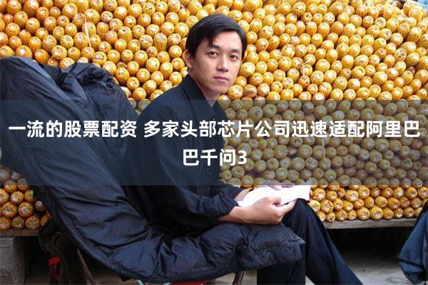 一流的股票配资 多家头部芯片公司迅速适配阿里巴巴千问3