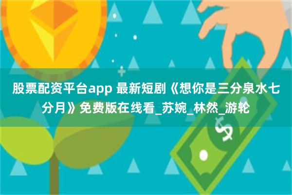股票配资平台app 最新短剧《想你是三分泉水七分月》免费版在线看_苏婉_林然_游轮