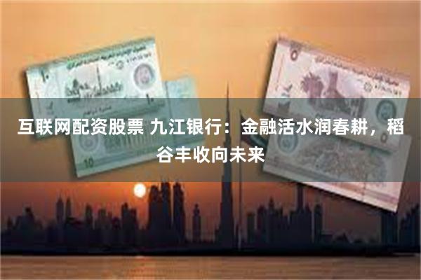 互联网配资股票 九江银行：金融活水润春耕，稻谷丰收向未来