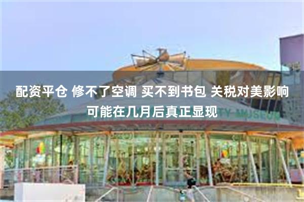 配资平仓 修不了空调 买不到书包 关税对美影响可能在几月后真正显现