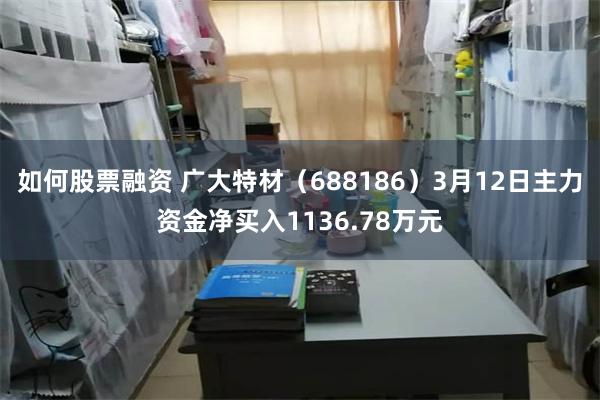 如何股票融资 广大特材（688186）3月12日主力资金净买入1136.78万元