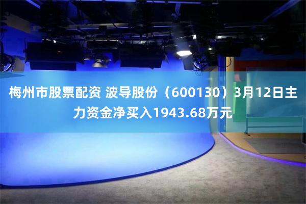 梅州市股票配资 波导股份（600130）3月12日主力资金净买入1943.68万元