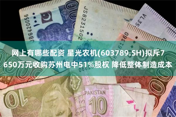 网上有哪些配资 星光农机(603789.SH)拟斥7650万元收购苏州电中51%股权 降低整体制造成本