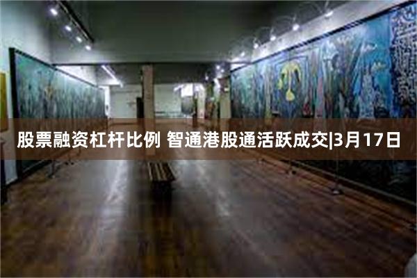 股票融资杠杆比例 智通港股通活跃成交|3月17日