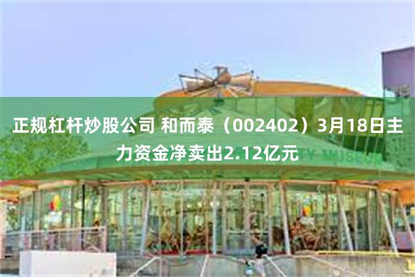 正规杠杆炒股公司 和而泰（002402）3月18日主力资金净卖出2.12亿元