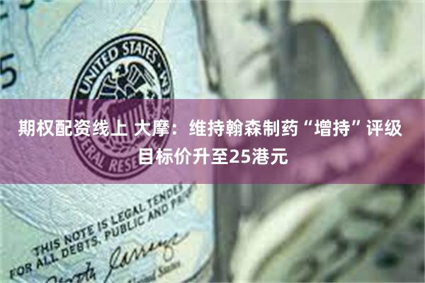 期权配资线上 大摩：维持翰森制药“增持”评级 目标价升至25港元