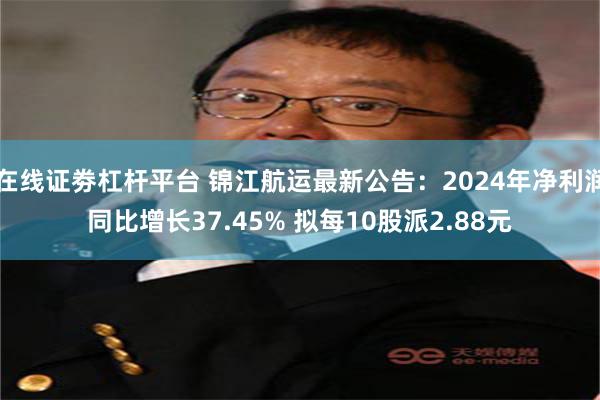 在线证劵杠杆平台 锦江航运最新公告：2024年净利润同比增长37.45% 拟每10股派2.88元