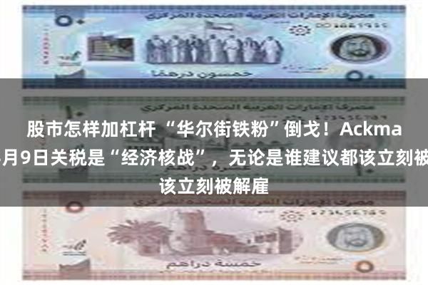 股市怎样加杠杆 “华尔街铁粉”倒戈！Ackman：4月9日关税是“经济核战”，无论是谁建议都该立刻被解雇