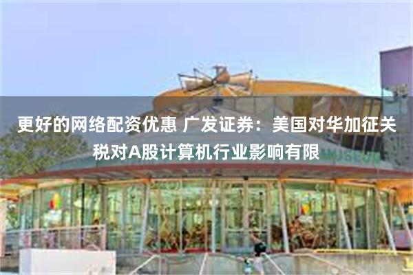 更好的网络配资优惠 广发证券：美国对华加征关税对A股计算机行业影响有限