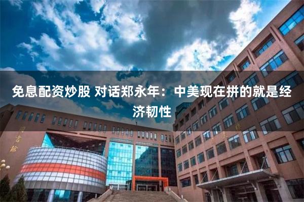 免息配资炒股 对话郑永年：中美现在拼的就是经济韧性