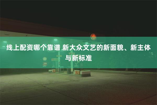 线上配资哪个靠谱 新大众文艺的新面貌、新主体与新标准