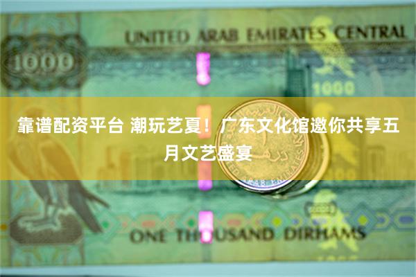 靠谱配资平台 潮玩艺夏！广东文化馆邀你共享五月文艺盛宴