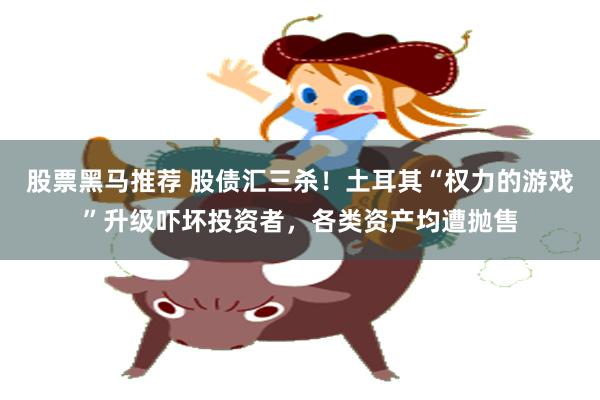股票黑马推荐 股债汇三杀！土耳其“权力的游戏”升级吓坏投资者，各类资产均遭抛售