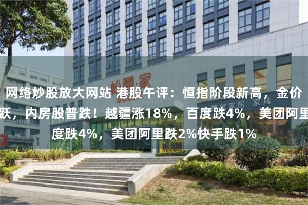 网络炒股放大网站 港股午评：恒指阶段新高，金价创新高黄金股活跃，内房股普跌！越疆涨18%，百度跌4%，美团阿里跌2%快手跌1%