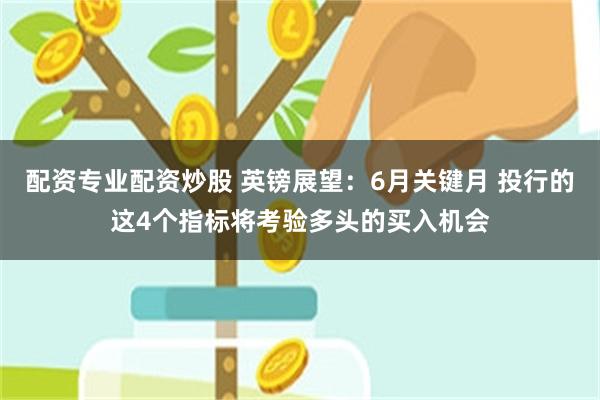 配资专业配资炒股 英镑展望：6月关键月 投行的这4个指标将考验多头的买入机会