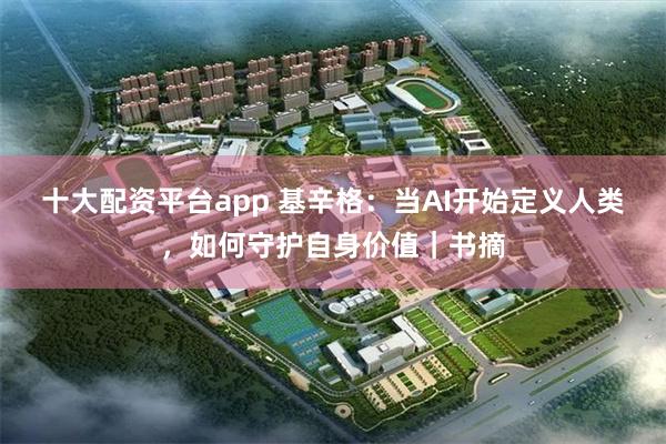 十大配资平台app 基辛格：当AI开始定义人类，如何守护自身价值｜书摘