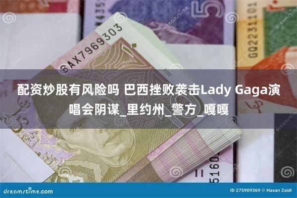 配资炒股有风险吗 巴西挫败袭击Lady Gaga演唱会阴谋_里约州_警方_嘎嘎