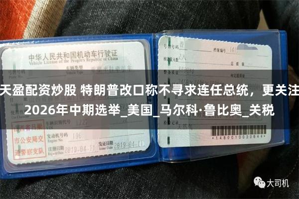 天盈配资炒股 特朗普改口称不寻求连任总统，更关注2026年中期选举_美国_马尔科·鲁比奥_关税