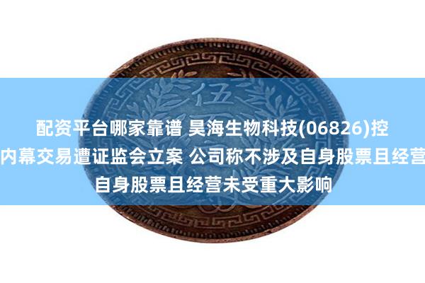配资平台哪家靠谱 昊海生物科技(06826)控股股东蒋伟涉内幕交易遭证监会立案 公司称不涉及自身股票且经营未受重大影响