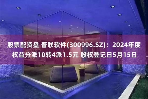 股票配资盘 普联软件(300996.SZ)：2024年度权益分派10转4派1.5元 股权登记日5月15日