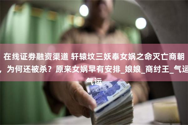 在线证劵融资渠道 轩辕坟三妖奉女娲之命灭亡商朝，为何还被杀？原来女娲早有安排_娘娘_商纣王_气运
