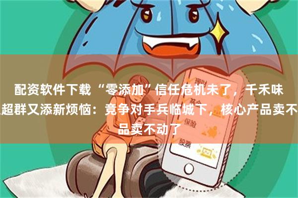 配资软件下载 “零添加”信任危机未了，千禾味业伍超群又添新烦恼：竞争对手兵临城下，核心产品卖不动了