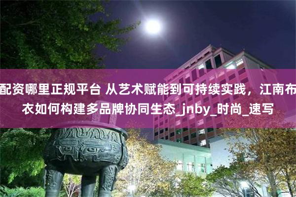 配资哪里正规平台 从艺术赋能到可持续实践，江南布衣如何构建多品牌协同生态_jnby_时尚_速写