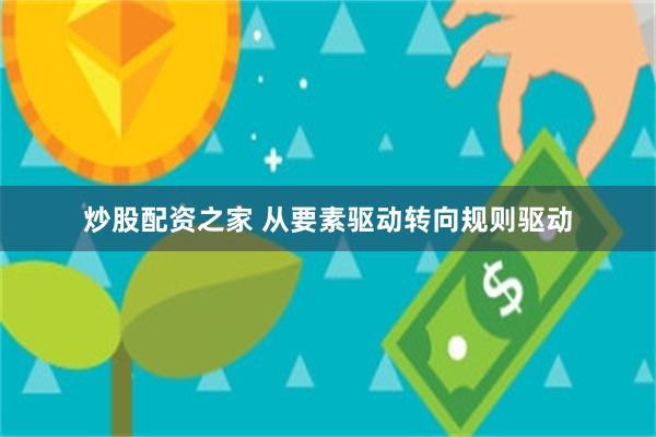 炒股配资之家 从要素驱动转向规则驱动
