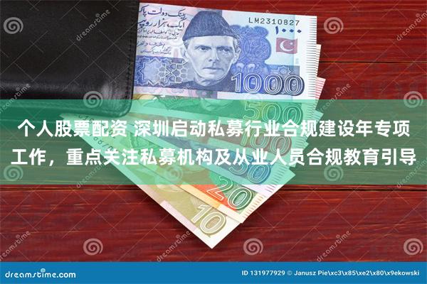 个人股票配资 深圳启动私募行业合规建设年专项工作，重点关注私募机构及从业人员合规教育引导