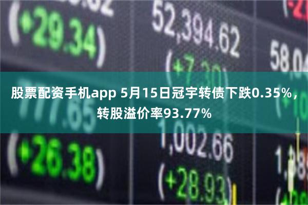 股票配资手机app 5月15日冠宇转债下跌0.35%，转股溢价率93.77%