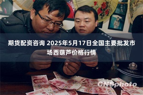 期货配资咨询 2025年5月17日全国主要批发市场西葫芦价格行情