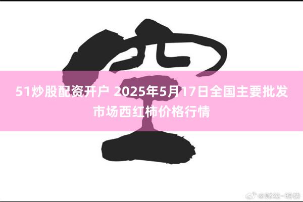 51炒股配资开户 2025年5月17日全国主要批发市场西红柿价格行情