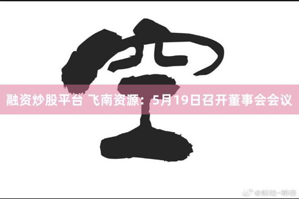 融资炒股平台 飞南资源：5月19日召开董事会会议