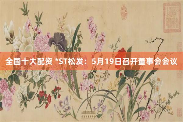 全国十大配资 *ST松发：5月19日召开董事会会议