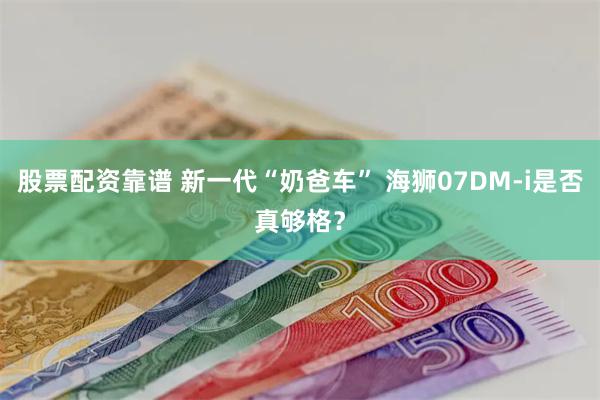 股票配资靠谱 新一代“奶爸车” 海狮07DM-i是否真够格？
