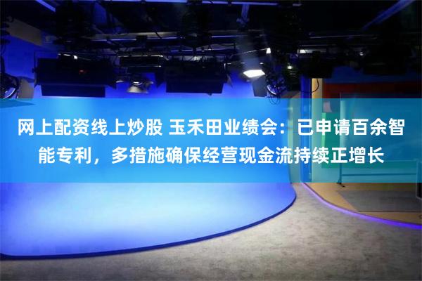 网上配资线上炒股 玉禾田业绩会：已申请百余智能专利，多措施确保经营现金流持续正增长