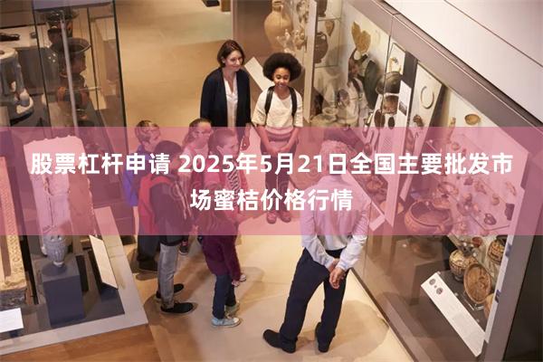 股票杠杆申请 2025年5月21日全国主要批发市场蜜桔价格行情