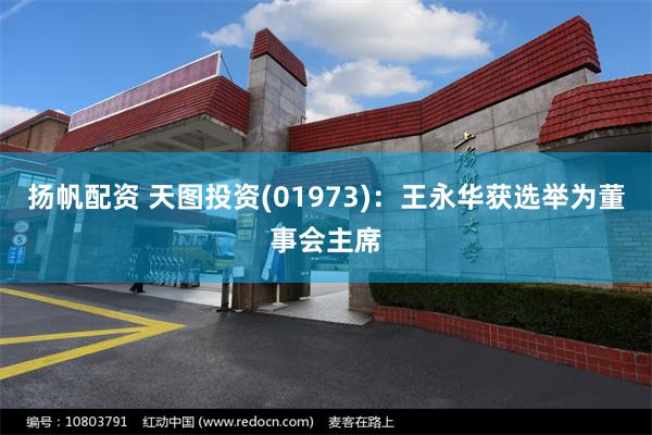 扬帆配资 天图投资(01973)：王永华获选举为董事会主席