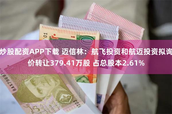 炒股配资APP下载 迈信林：航飞投资和航迈投资拟询价转让379.41万股 占总股本2.61%