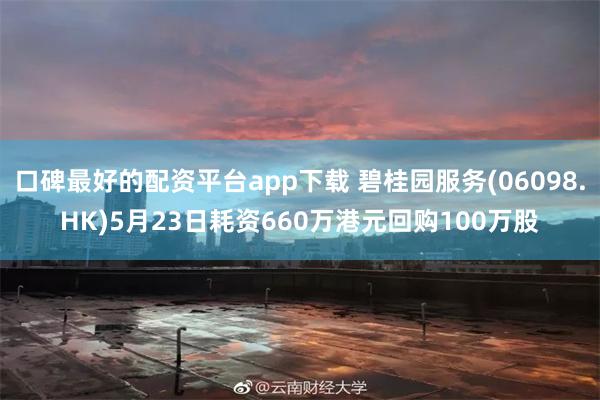口碑最好的配资平台app下载 碧桂园服务(06098.HK)5月23日耗资660万港元回购100万股