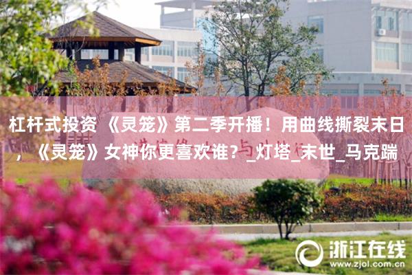 杠杆式投资 《灵笼》第二季开播！用曲线撕裂末日，《灵笼》女神你更喜欢谁？_灯塔_末世_马克踹