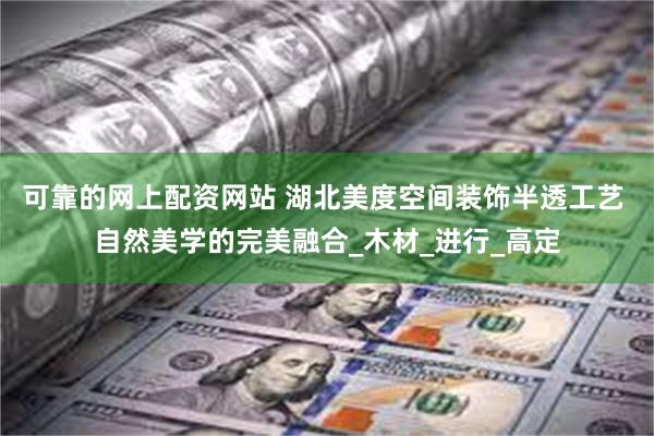 可靠的网上配资网站 湖北美度空间装饰半透工艺 自然美学的完美融合_木材_进行_高定