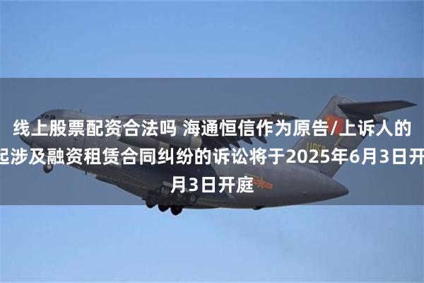 线上股票配资合法吗 海通恒信作为原告/上诉人的1起涉及融资租赁合同纠纷的诉讼将于2025年6月3日开庭