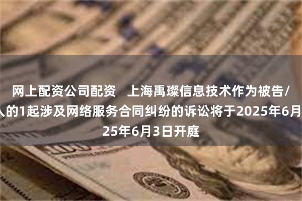 网上配资公司配资   上海禹璨信息技术作为被告/被上诉人的1起涉及网络服务合同纠纷的诉讼将于2025年6月3日开庭