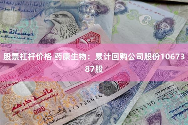 股票杠杆价格 药康生物：累计回购公司股份1067387股