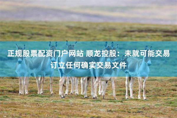 正规股票配资门户网站 顺龙控股：未就可能交易订立任何确实交易文件
