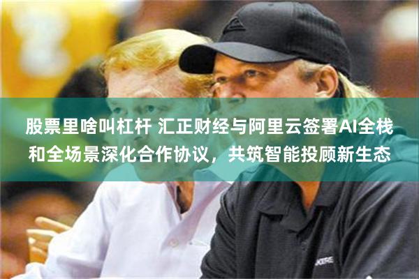 股票里啥叫杠杆 汇正财经与阿里云签署AI全栈和全场景深化合作协议，共筑智能投顾新生态