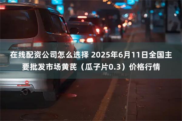 在线配资公司怎么选择 2025年6月11日全国主要批发市场黄芪（瓜子片0.3）价格行情