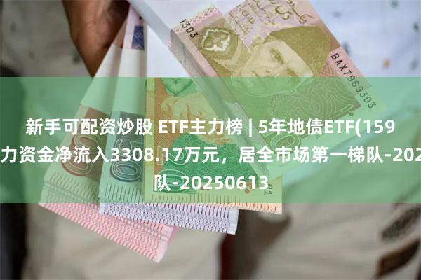 新手可配资炒股 ETF主力榜 | 5年地债ETF(159972)主力资金净流入3308.17万元，居全市场第一梯队-20250613
