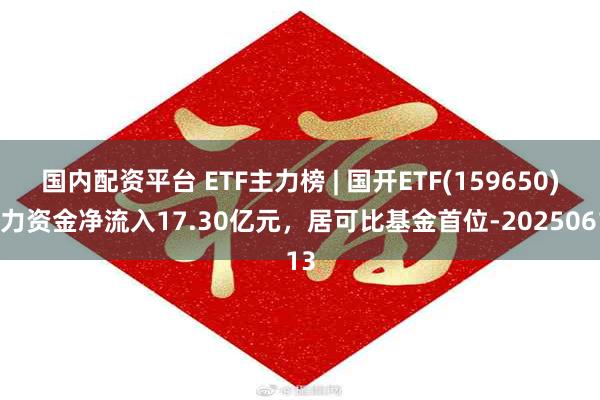 国内配资平台 ETF主力榜 | 国开ETF(159650)主力资金净流入17.30亿元，居可比基金首位-20250613